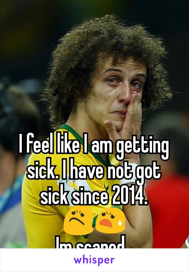 I feel like I am getting sick. I have not got sick since 2014.
ðŸ˜ŸðŸ˜§
Im scared. 