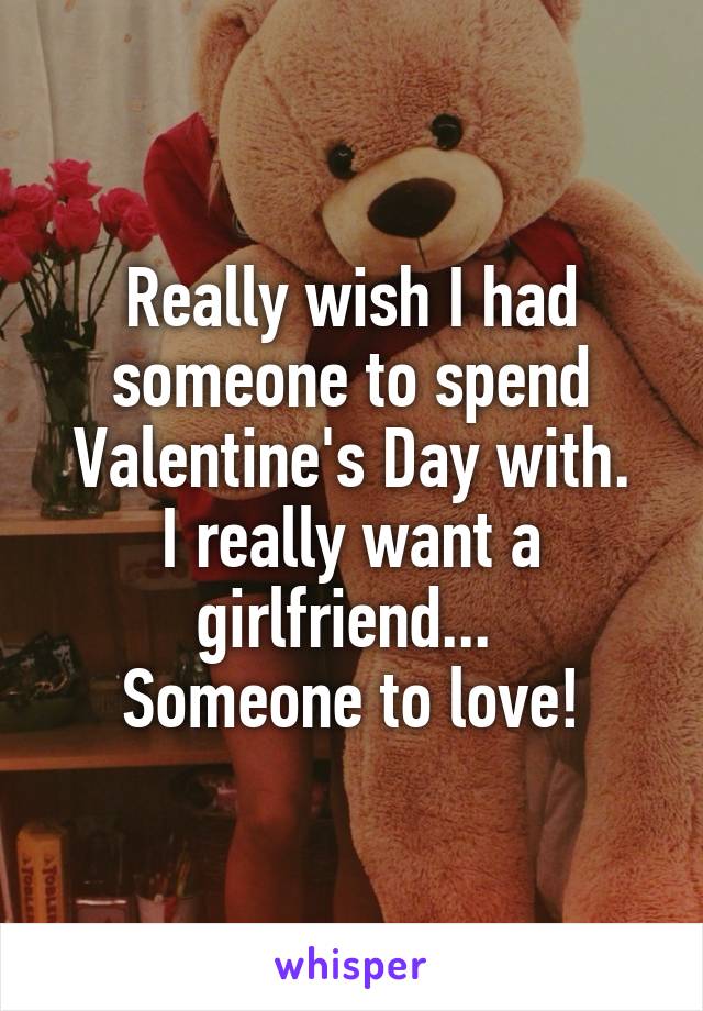 Really wish I had someone to spend Valentine's Day with.
I really want a girlfriend... 
Someone to love!