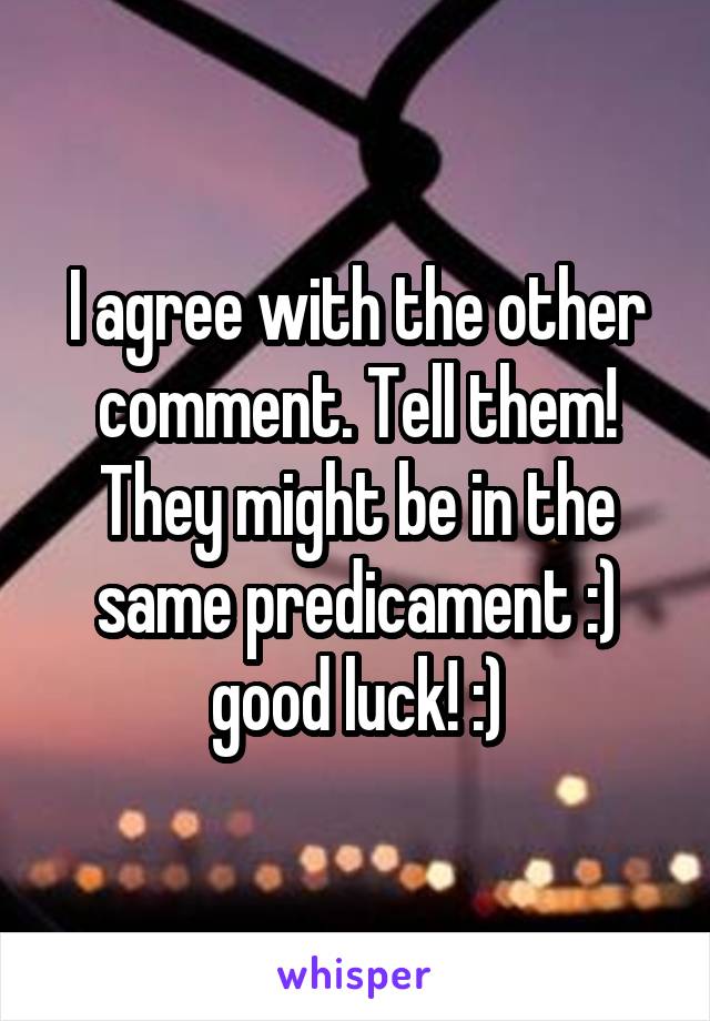 I agree with the other comment. Tell them! They might be in the same predicament :) good luck! :)