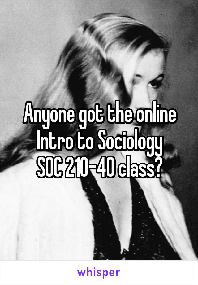 Anyone got the online Intro to Sociology
SOC 210-40 class?