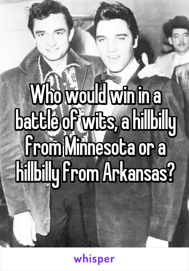 Who would win in a battle of wits, a hillbilly from Minnesota or a hillbilly from Arkansas?