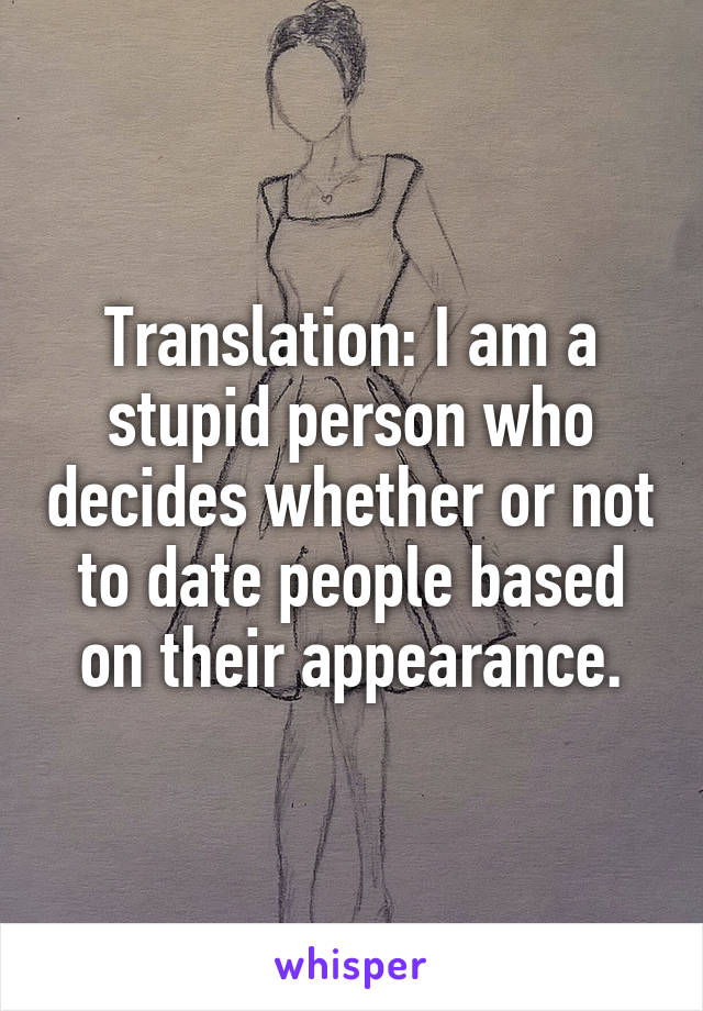 Translation: I am a stupid person who decides whether or not to date people based on their appearance.