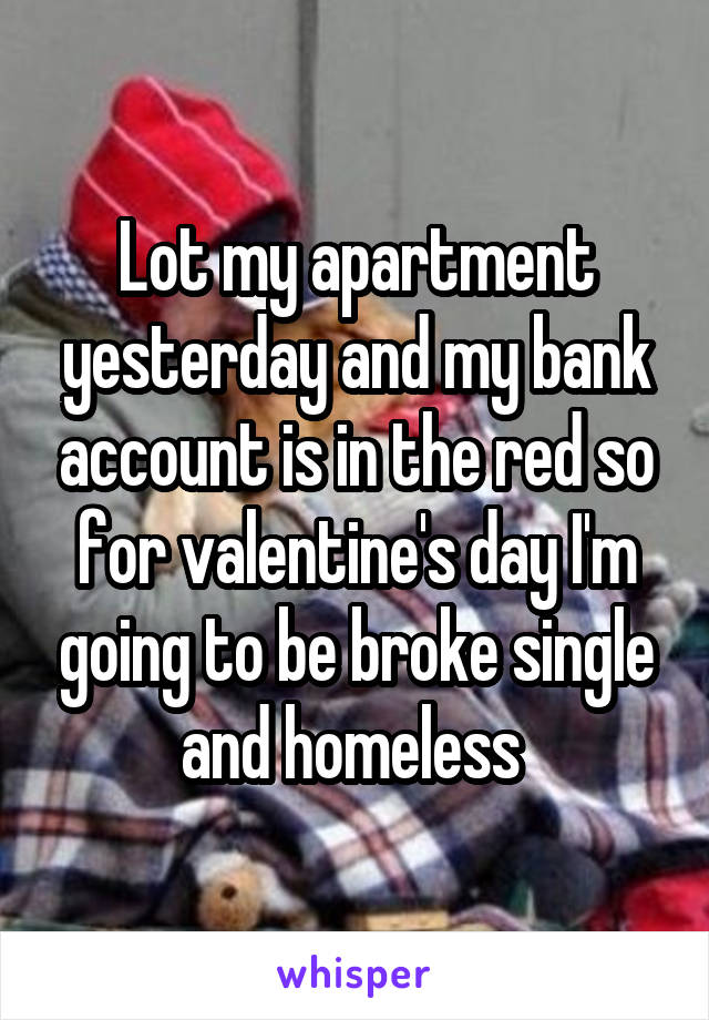 Lot my apartment yesterday and my bank account is in the red so for valentine's day I'm going to be broke single and homeless 