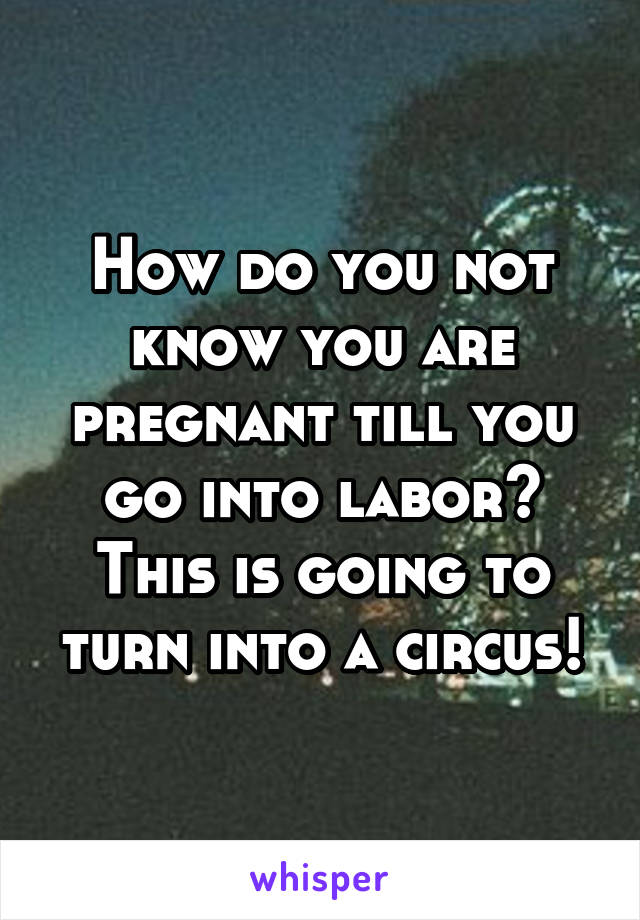 How do you not know you are pregnant till you go into labor? This is going to turn into a circus!