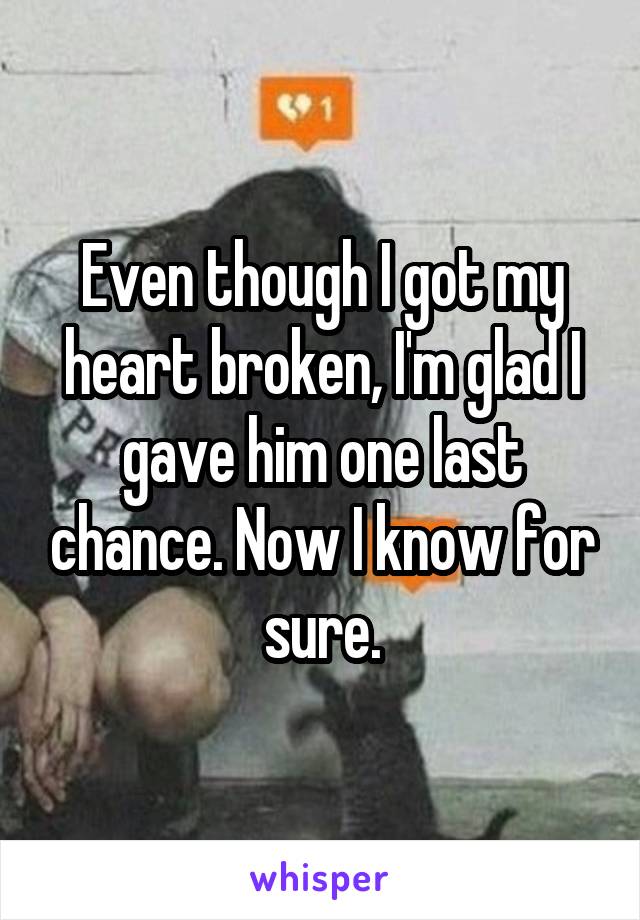 Even though I got my heart broken, I'm glad I gave him one last chance. Now I know for sure.