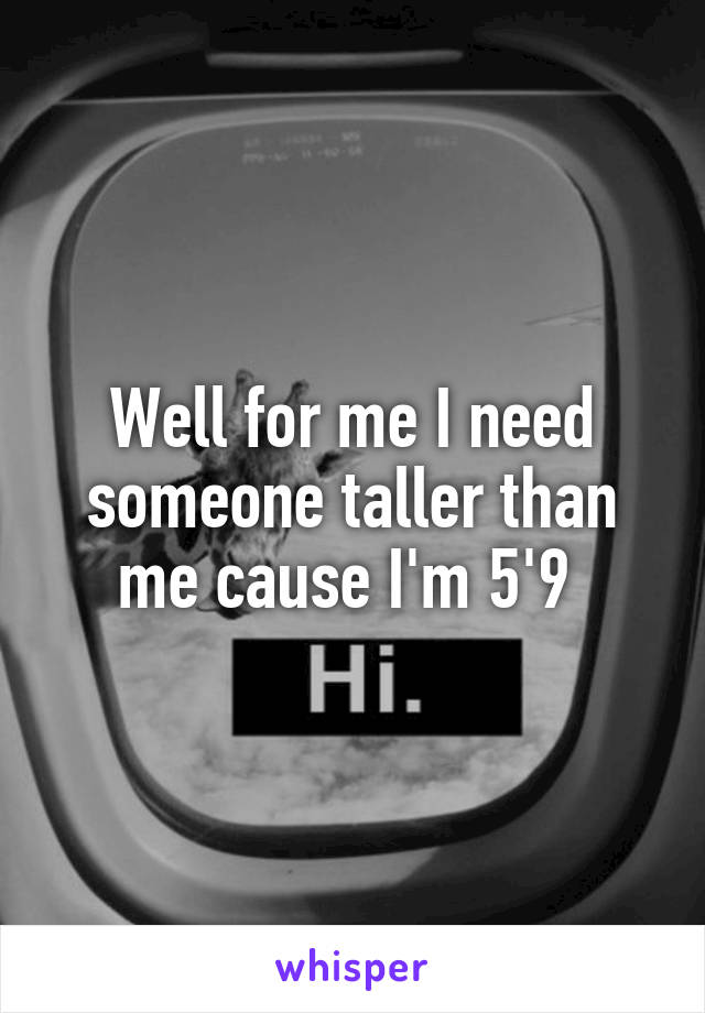 Well for me I need someone taller than me cause I'm 5'9 