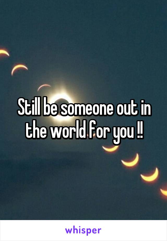 Still be someone out in the world for you !!