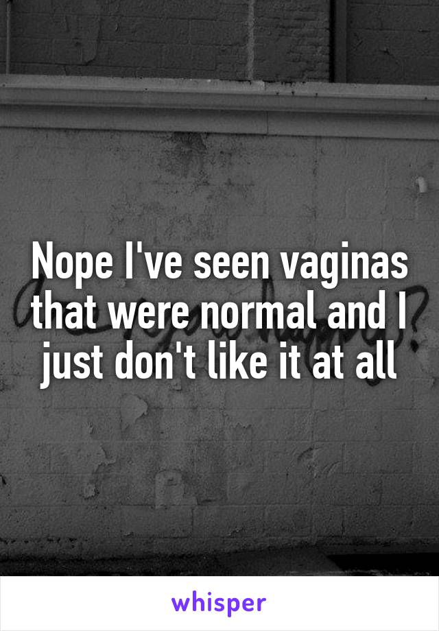 Nope I've seen vaginas that were normal and I just don't like it at all