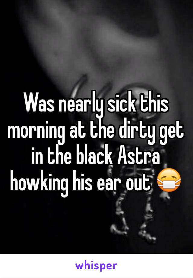 Was nearly sick this morning at the dirty get in the black Astra howking his ear out 😷