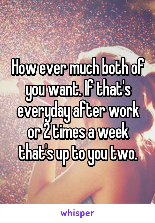 How ever much both of you want. If that's everyday after work or 2 times a week that's up to you two.