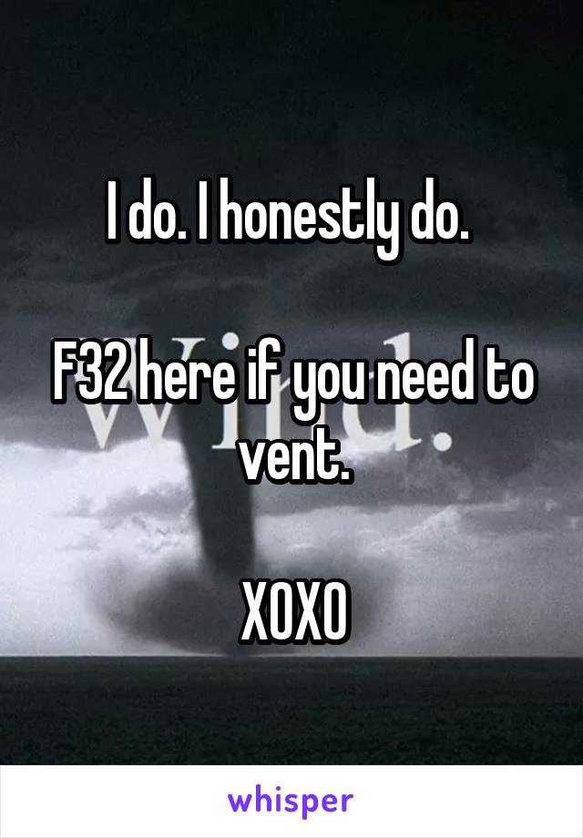 I do. I honestly do. 

F32 here if you need to vent.

XOXO