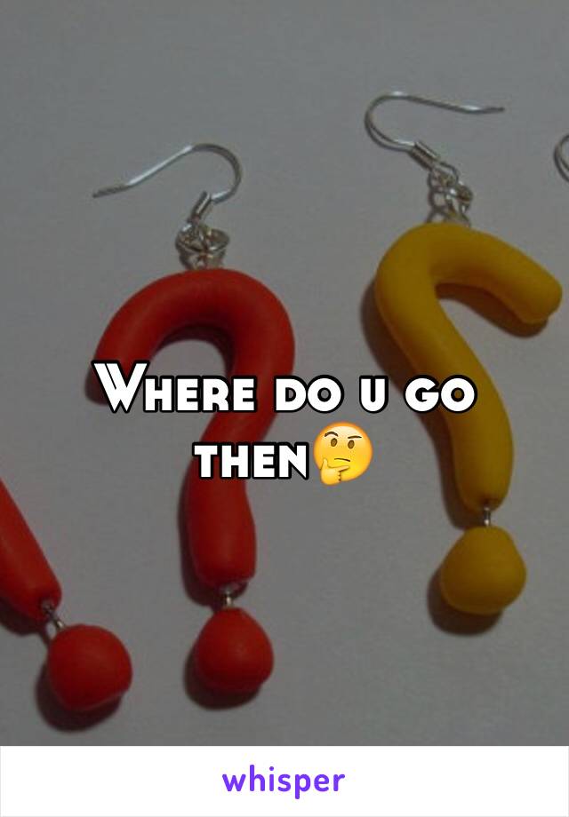 Where do u go then🤔