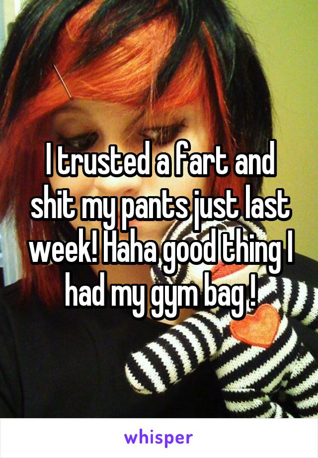 I trusted a fart and shit my pants just last week! Haha good thing I had my gym bag !