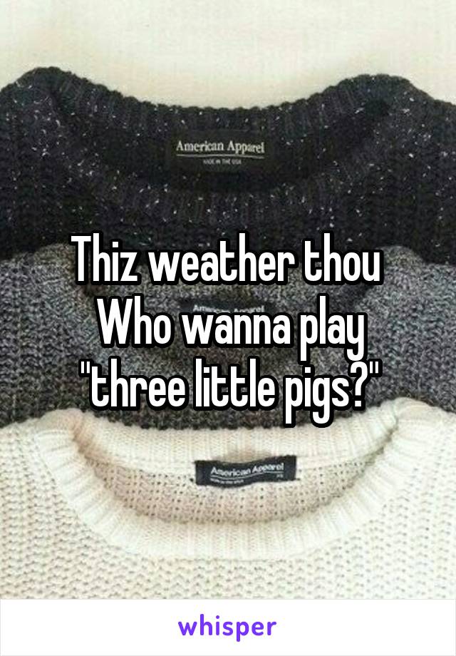 Thiz weather thou 
Who wanna play "three little pigs?"