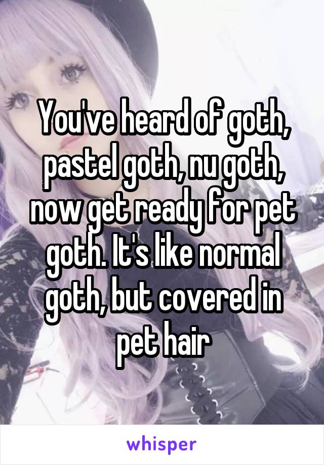 You've heard of goth, pastel goth, nu goth, now get ready for pet goth. It's like normal goth, but covered in pet hair