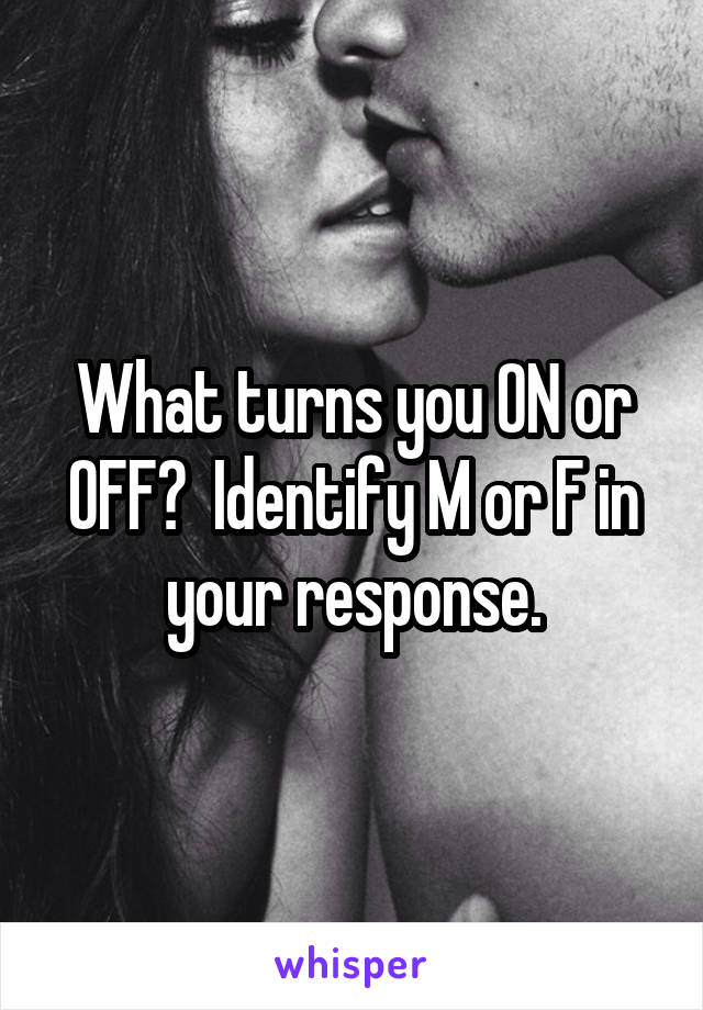 What turns you ON or OFF?  Identify M or F in your response.