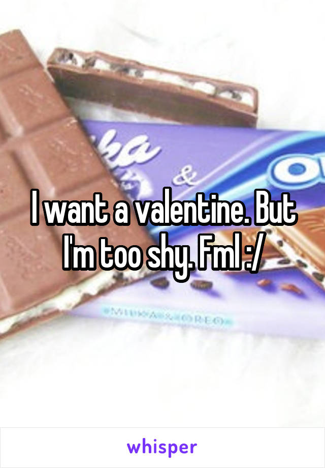 I want a valentine. But I'm too shy. Fml :/