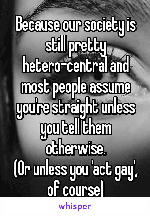 Because our society is still pretty hetero-central and most people assume you're straight unless you tell them otherwise.
(Or unless you 'act gay', of course)
