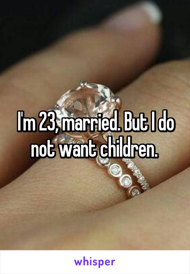 I'm 23, married. But I do not want children. 