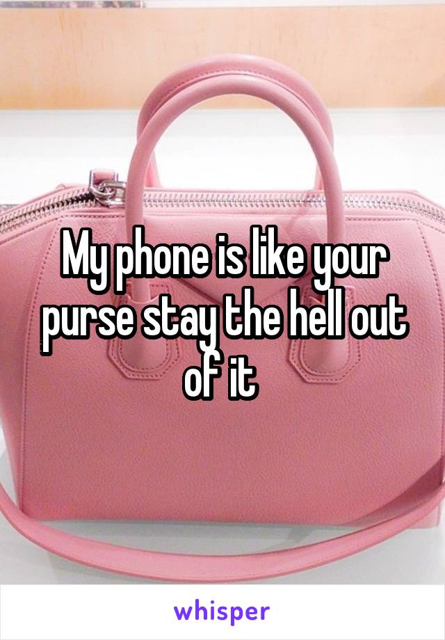 My phone is like your purse stay the hell out of it 