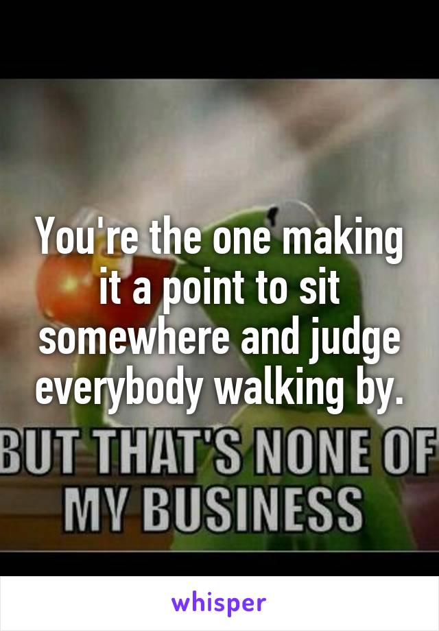 You're the one making it a point to sit somewhere and judge everybody walking by.
