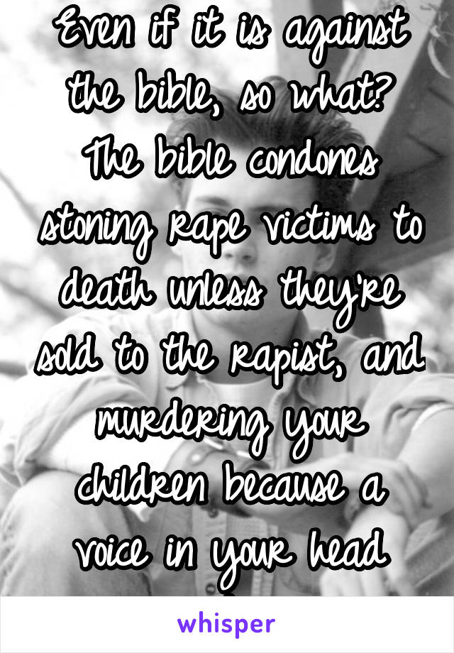 Even if it is against the bible, so what? The bible condones stoning rape victims to death unless they're sold to the rapist, and murdering your children because a voice in your head said so.