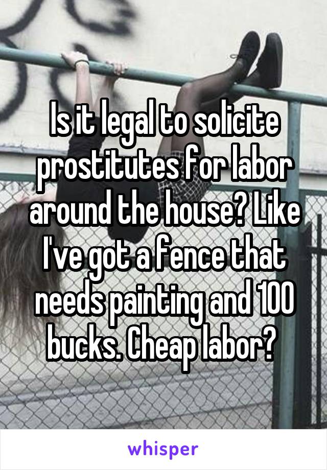 Is it legal to solicite prostitutes for labor around the house? Like I've got a fence that needs painting and 100 bucks. Cheap labor? 