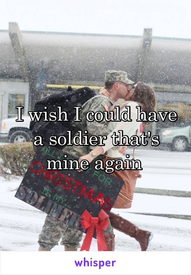 I wish I could have a soldier that's mine again 