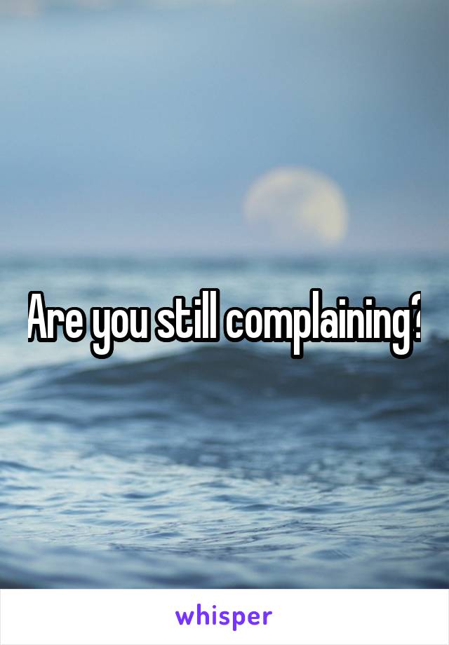 Are you still complaining?