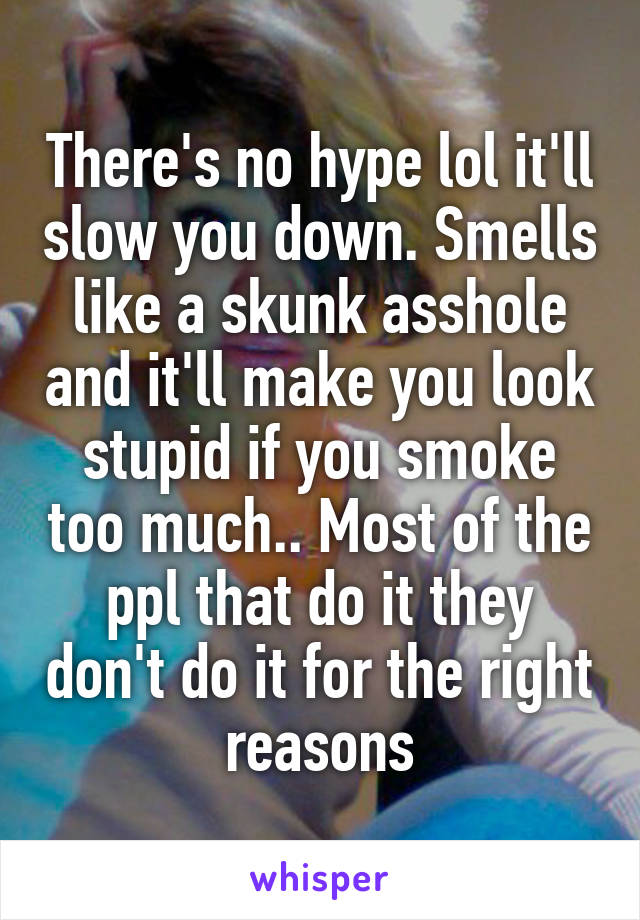 There's no hype lol it'll slow you down. Smells like a skunk asshole and it'll make you look stupid if you smoke too much.. Most of the ppl that do it they don't do it for the right reasons