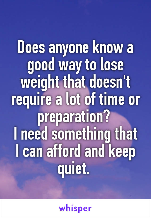 Does anyone know a good way to lose weight that doesn't require a lot of time or preparation? 
I need something that I can afford and keep quiet. 