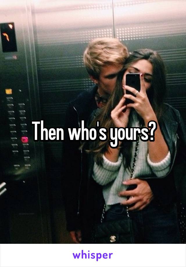 Then who's yours?