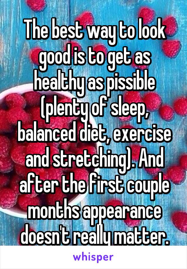 The best way to look good is to get as healthy as pissible (plenty of sleep, balanced diet, exercise and stretching). And after the first couple months appearance doesn't really matter.