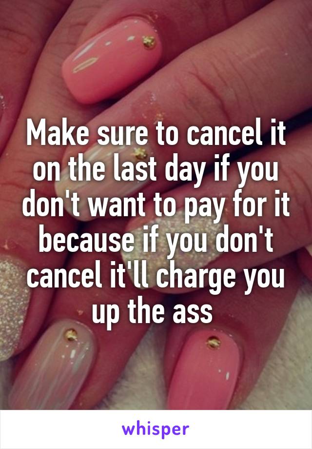 Make sure to cancel it on the last day if you don't want to pay for it because if you don't cancel it'll charge you up the ass 
