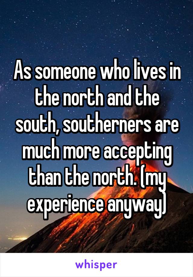 As someone who lives in the north and the south, southerners are much more accepting than the north. (my experience anyway)