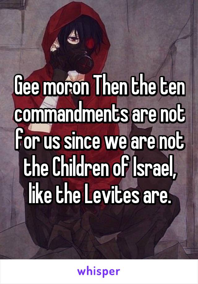 Gee moron Then the ten commandments are not for us since we are not the Children of Israel, like the Levites are.