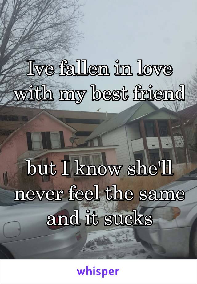 Ive fallen in love with my best friend 

but I know she'll never feel the same and it sucks