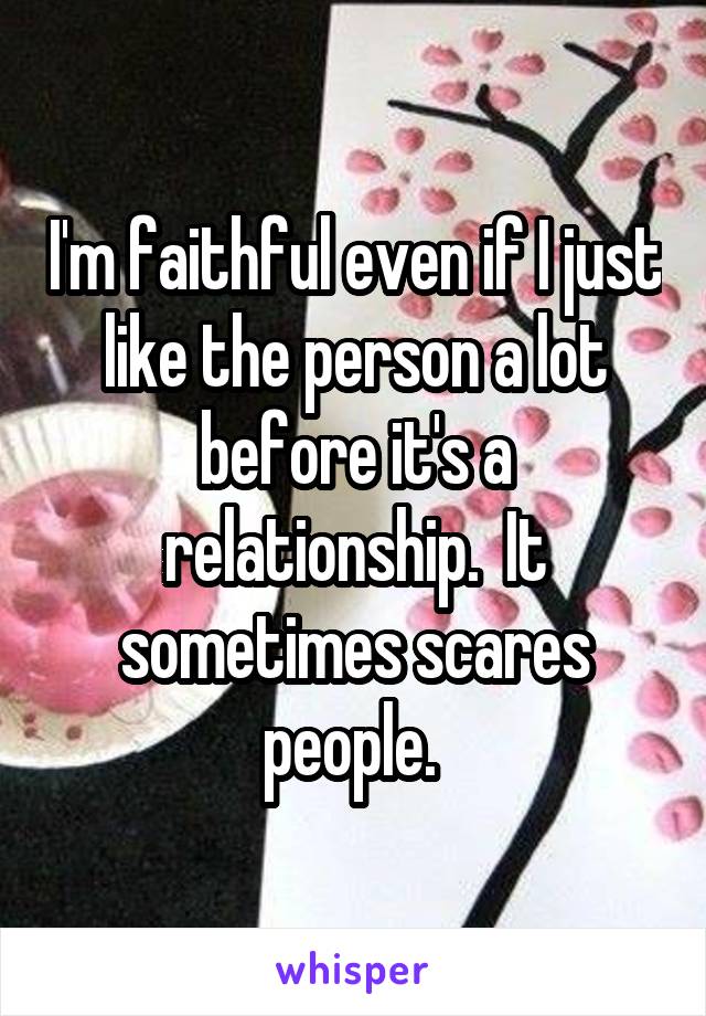 I'm faithful even if I just like the person a lot before it's a relationship.  It sometimes scares people. 