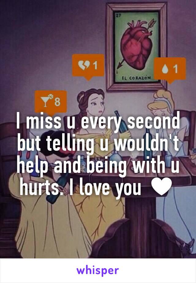 I miss u every second but telling u wouldn't help and being with u hurts. I love you ♥