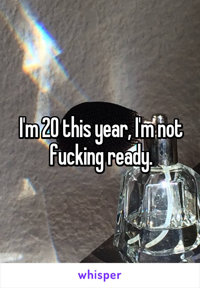 I'm 20 this year, I'm not fucking ready.
