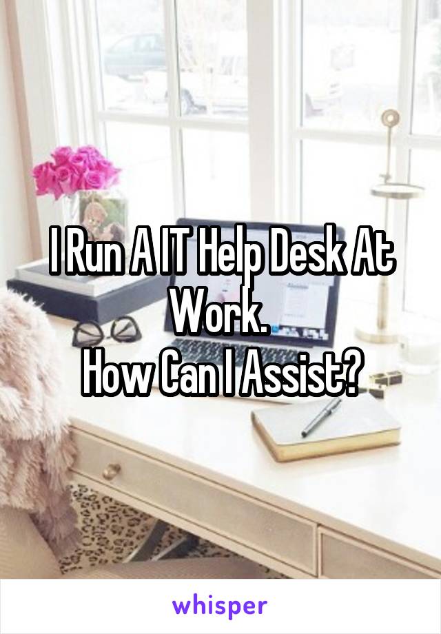 I Run A IT Help Desk At Work. 
How Can I Assist?