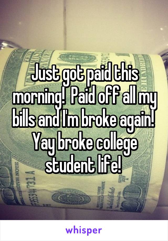 Just got paid this morning!  Paid off all my bills and I'm broke again!  Yay broke college student life! 