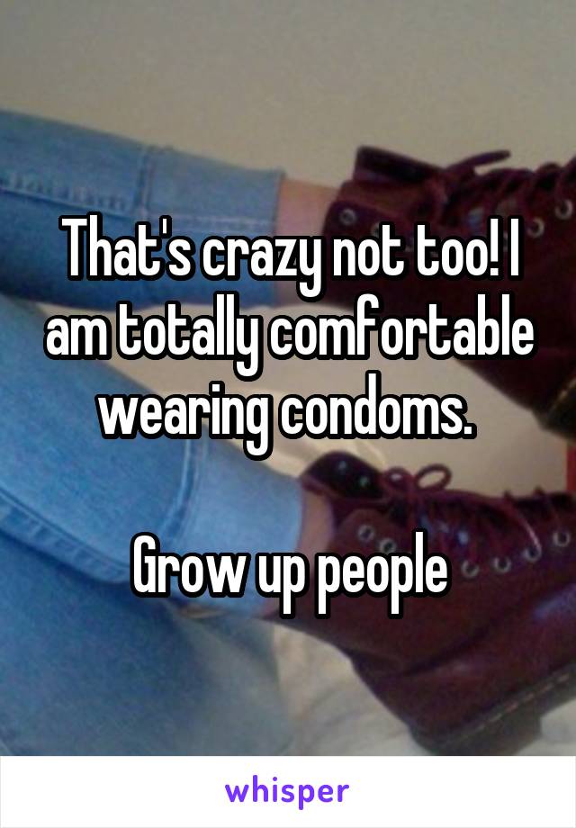That's crazy not too! I am totally comfortable wearing condoms. 

Grow up people