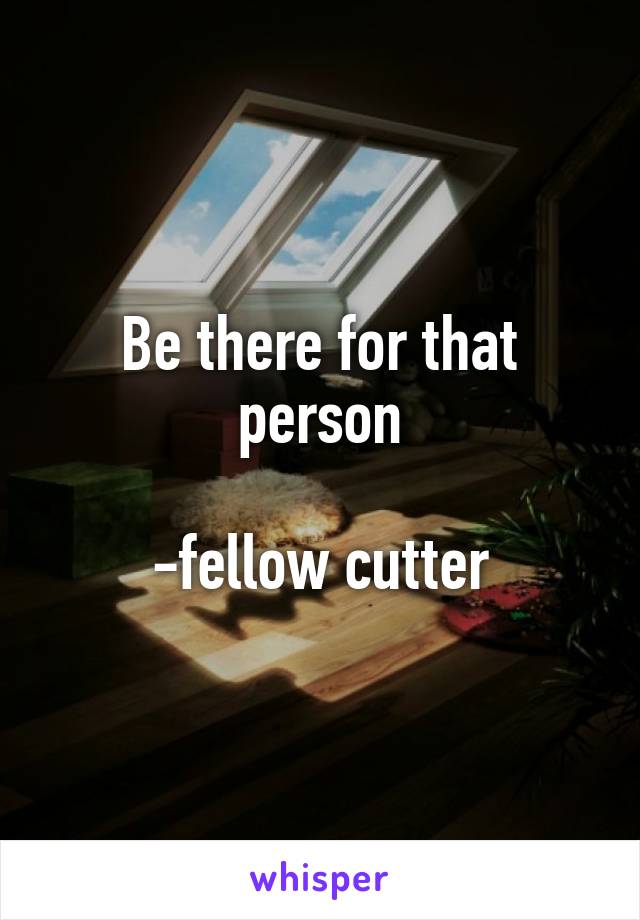 Be there for that person

-fellow cutter