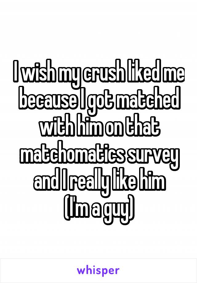 I wish my crush liked me because I got matched with him on that matchomatics survey and I really like him
(I'm a guy)