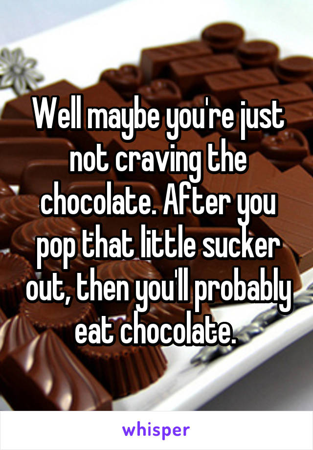 Well maybe you're just not craving the chocolate. After you pop that little sucker out, then you'll probably eat chocolate. 