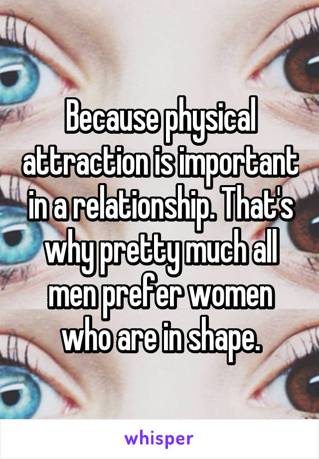 Because physical attraction is important in a relationship. That's why pretty much all men prefer women who are in shape.