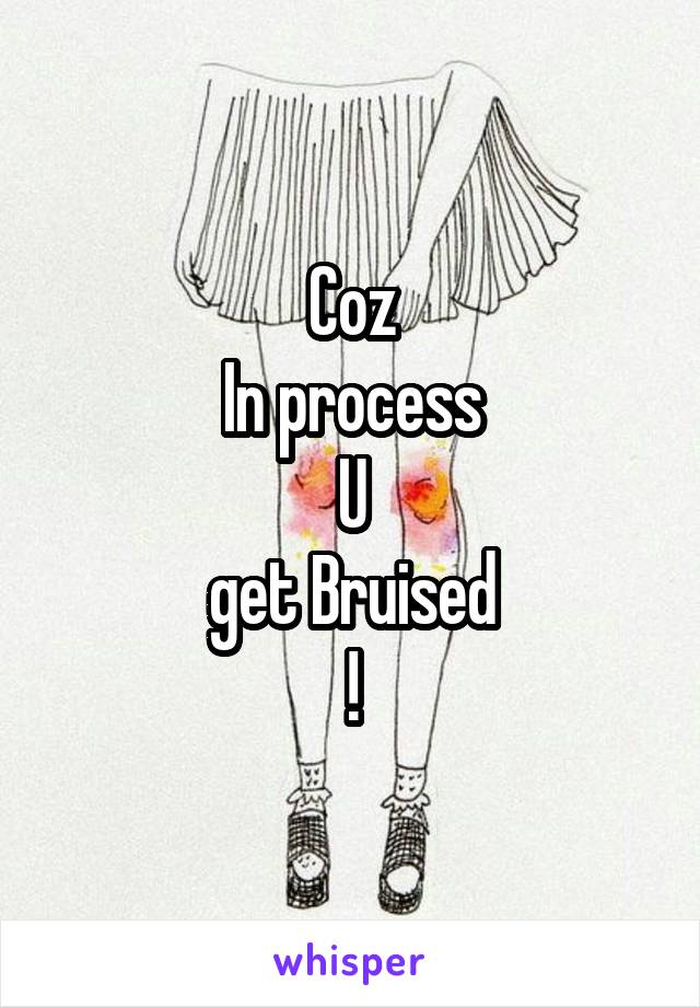 Coz
In process
U
get Bruised
!