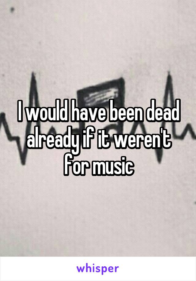 I would have been dead already if it weren't for music