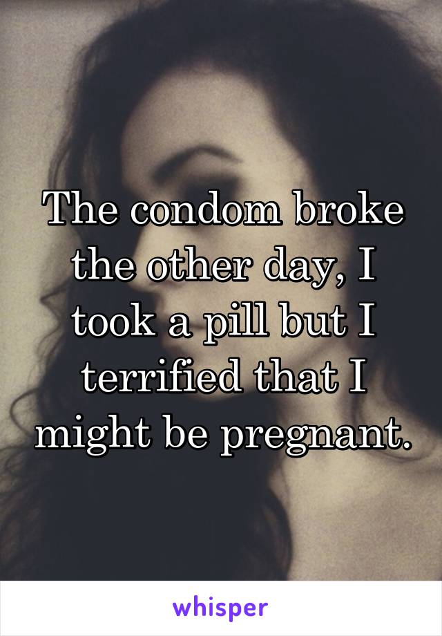 The condom broke the other day, I took a pill but I terrified that I might be pregnant.